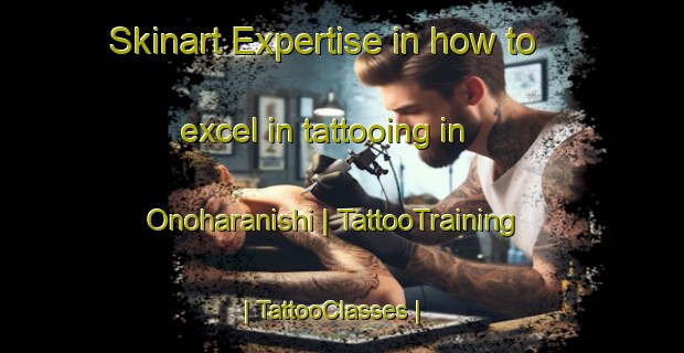 Skinart Expertise in how to excel in tattooing in Onoharanishi | TattooTraining | TattooClasses | SkinartTraining-Japan